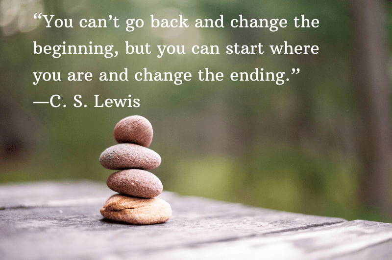 “You can’t go back and change the beginning, but you can start where you are and change the ending.” ―C. S. Lewis